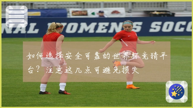 如何选择安全可靠的世界杯竞猜平台？注意这几点可避免损失