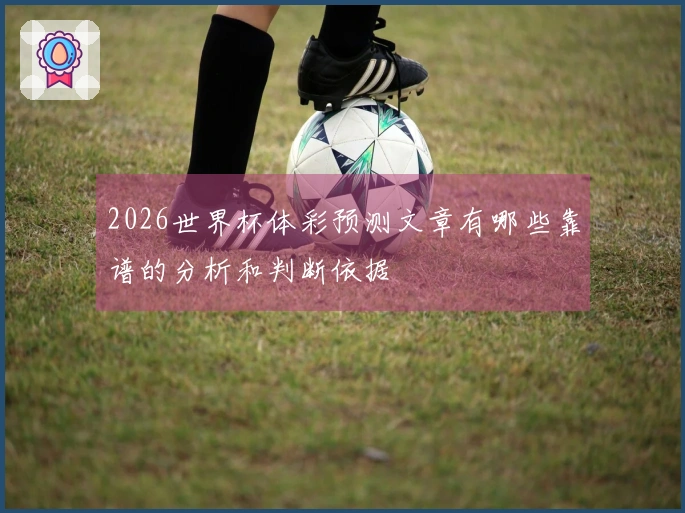 2026世界杯体彩预测文章有哪些靠谱的分析和判断依据