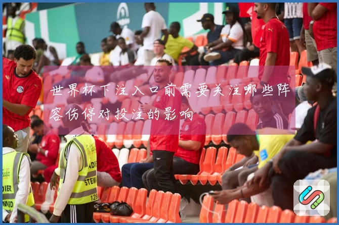 世界杯下注入口前需要关注哪些阵容伤停对投注的影响