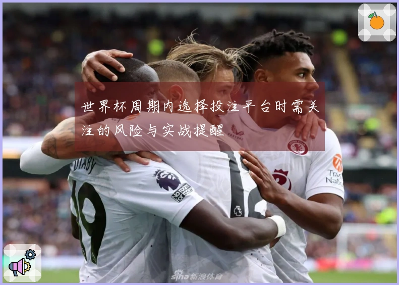 世界杯周期内选择投注平台时需关注的风险与实战提醒
