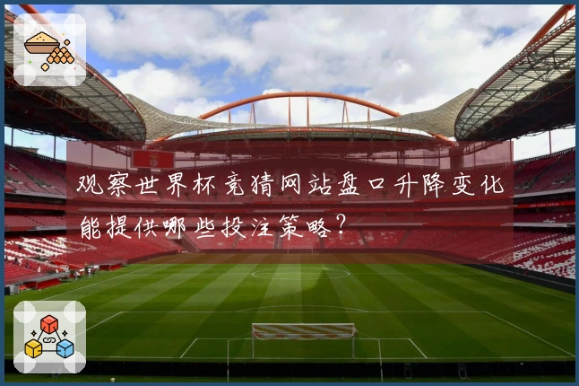 观察世界杯竞猜网站盘口升降变化能提供哪些投注策略？