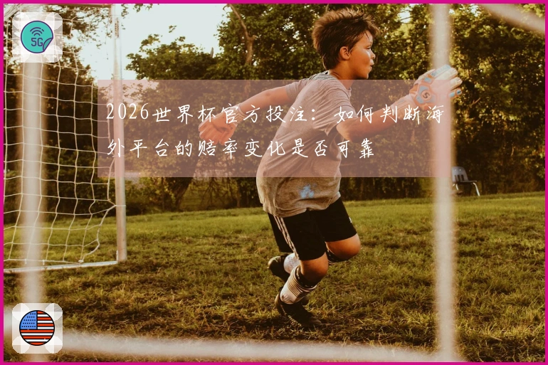 2026世界杯官方投注：如何判断海外平台的赔率变化是否可靠