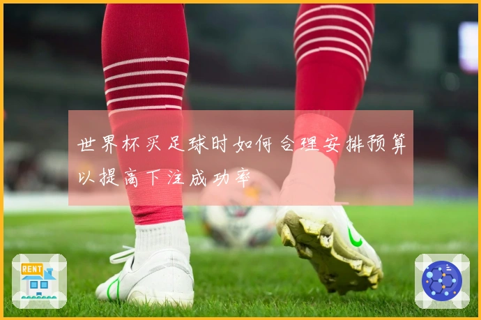 世界杯买足球时如何合理安排预算以提高下注成功率