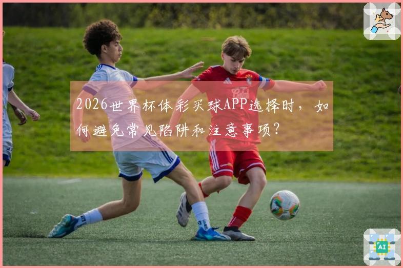 2026世界杯体彩买球APP选择时，如何避免常见陷阱和注意事项？