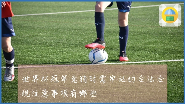 世界杯冠军竞猜时需牢记的合法合规注意事项有哪些
