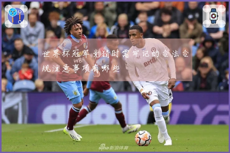 世界杯冠军竞猜时需牢记的合法合规注意事项有哪些