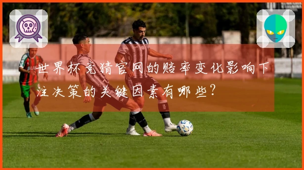 世界杯竞猜官网的赔率变化影响下注决策的关键因素有哪些？