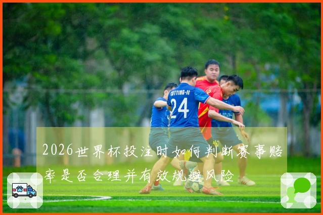 2026世界杯投注时如何判断赛事赔率是否合理并有效规避风险