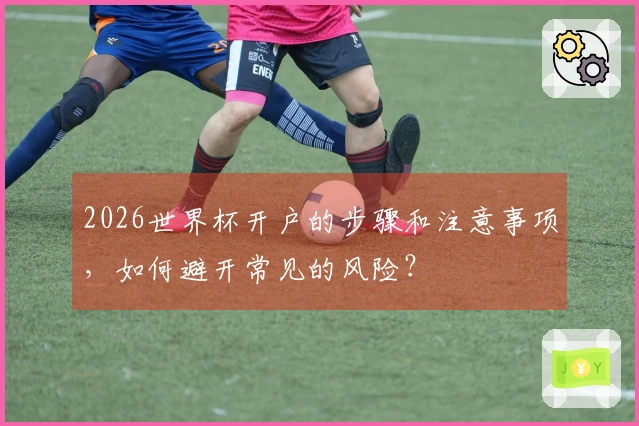 2026世界杯开户的步骤和注意事项，如何避开常见的风险？
