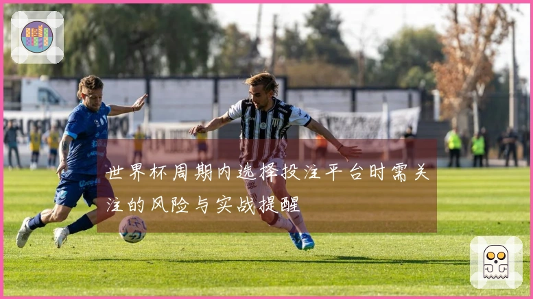 世界杯周期内选择投注平台时需关注的风险与实战提醒