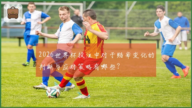 2026世界杯投注中对于赔率变化的判断与应对策略有哪些？