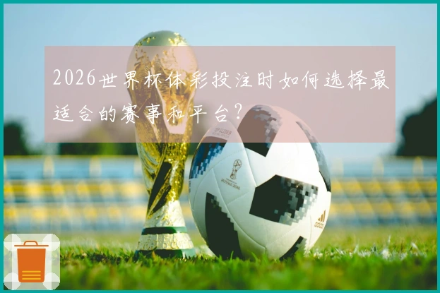 2026世界杯体彩投注时如何选择最适合的赛事和平台？