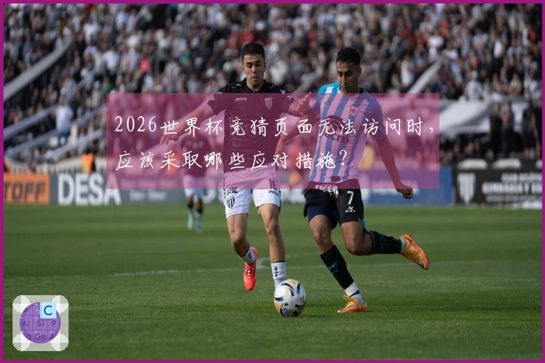 2026世界杯竞猜页面无法访问时，应该采取哪些应对措施？