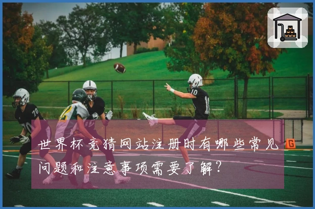 世界杯竞猜网站注册时有哪些常见问题和注意事项需要了解？