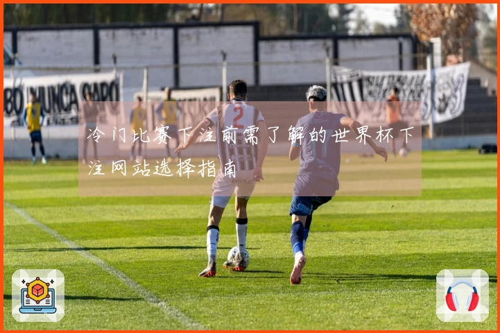 冷门比赛下注前需了解的世界杯下注网站选择指南