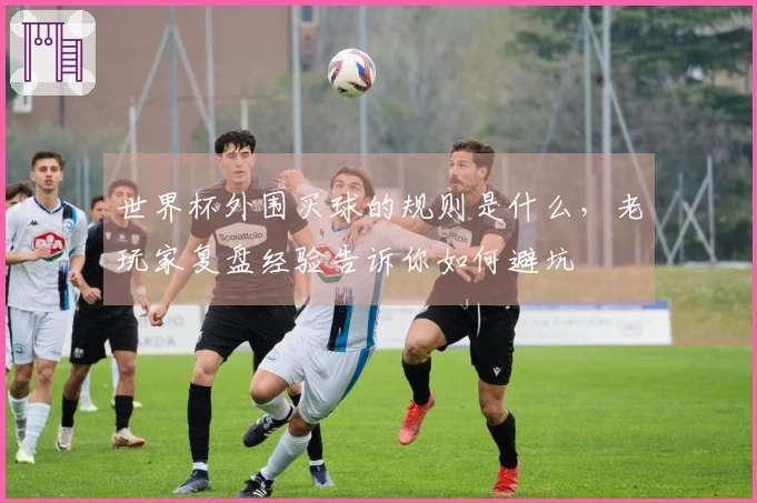 世界杯外围买球的规则是什么，老玩家复盘经验告诉你如何避坑