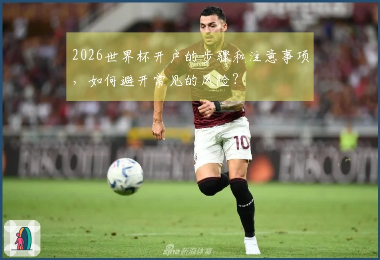 2026世界杯开户的步骤和注意事项，如何避开常见的风险？