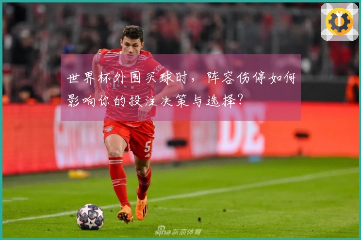 世界杯外围买球时，阵容伤停如何影响你的投注决策与选择？