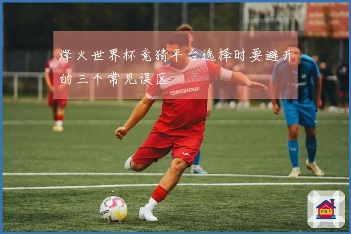 烽火世界杯竞猜平台选择时要避开的三个常见误区