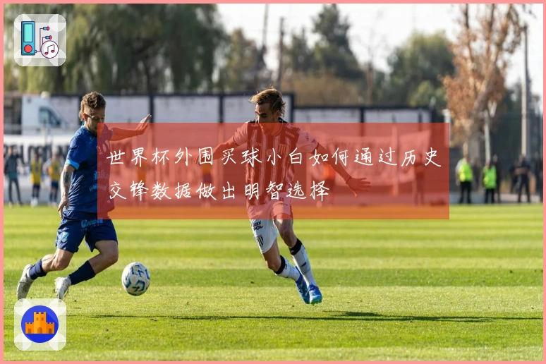世界杯外围买球小白如何通过历史交锋数据做出明智选择