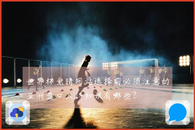世界杯竞猜网站选择前必须注意的亚洲盘口入门知识有哪些？