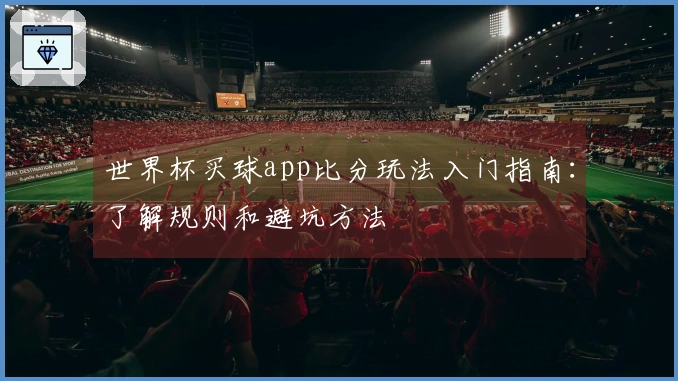 世界杯买球app比分玩法入门指南：了解规则和避坑方法