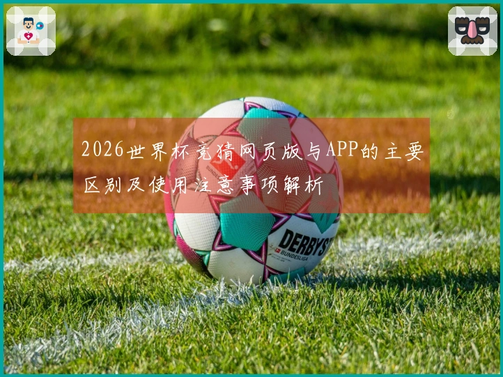 2026世界杯竞猜网页版与APP的主要区别及使用注意事项解析