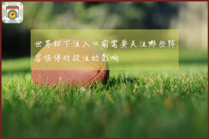 世界杯下注入口前需要关注哪些阵容伤停对投注的影响