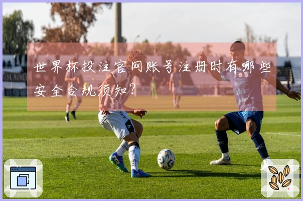 世界杯投注官网账号注册时有哪些安全合规须知?