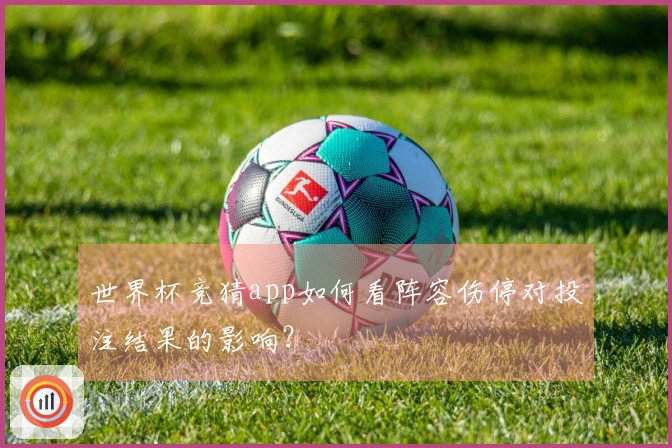 世界杯竞猜app如何看阵容伤停对投注结果的影响？