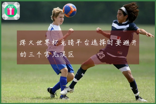 烽火世界杯竞猜平台选择时要避开的三个常见误区