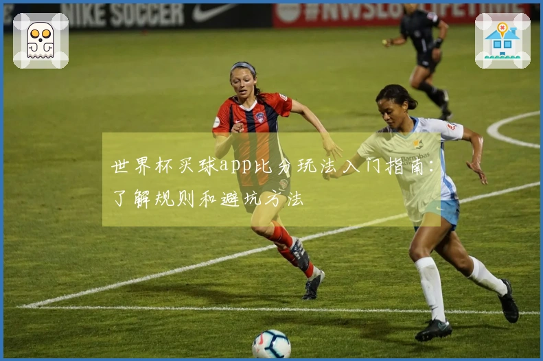 世界杯买球app比分玩法入门指南：了解规则和避坑方法