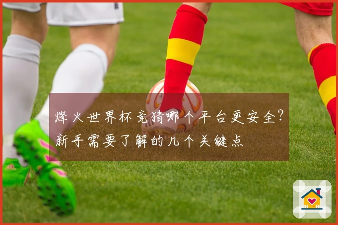 烽火世界杯竞猜哪个平台更安全？新手需要了解的几个关键点