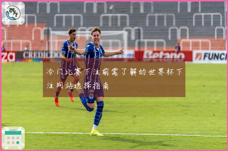 冷门比赛下注前需了解的世界杯下注网站选择指南