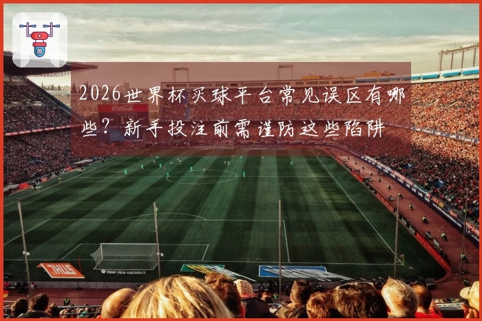 2026世界杯买球平台常见误区有哪些？新手投注前需谨防这些陷阱