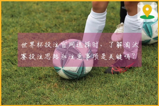 世界杯投注官网选择时，了解淘汰赛投注思路和注意事项是关键吗？