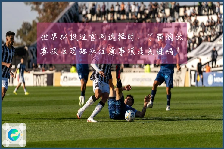 世界杯投注官网选择时，了解淘汰赛投注思路和注意事项是关键吗？