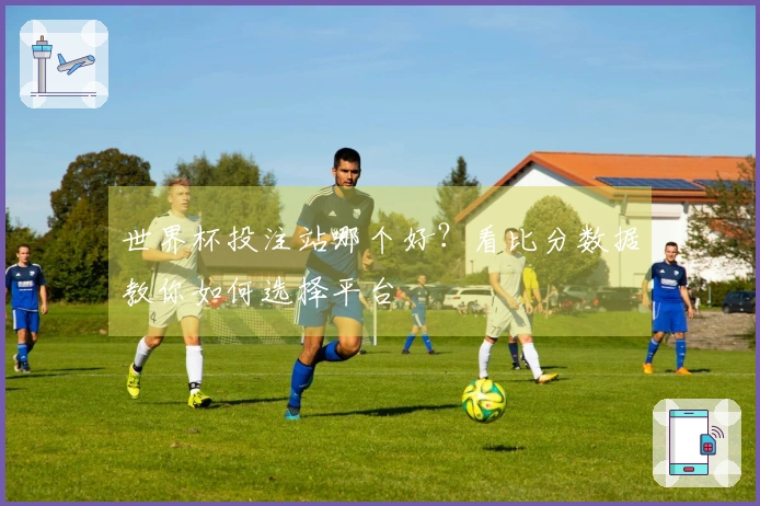 世界杯投注站哪个好？看比分数据教你如何选择平台