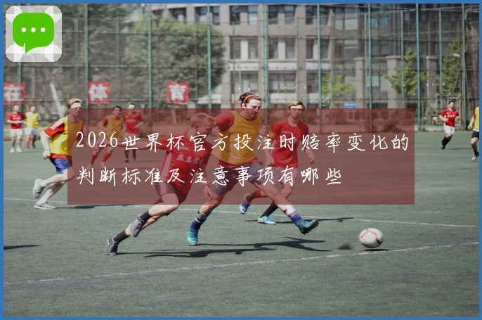 2026世界杯官方投注时赔率变化的判断标准及注意事项有哪些